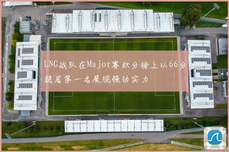 LNG战队在Major赛积分榜上以66分稳居第一名展现强劲实力