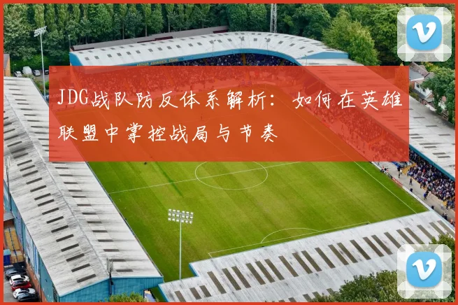 JDG战队防反体系解析：如何在英雄联盟中掌控战局与节奏