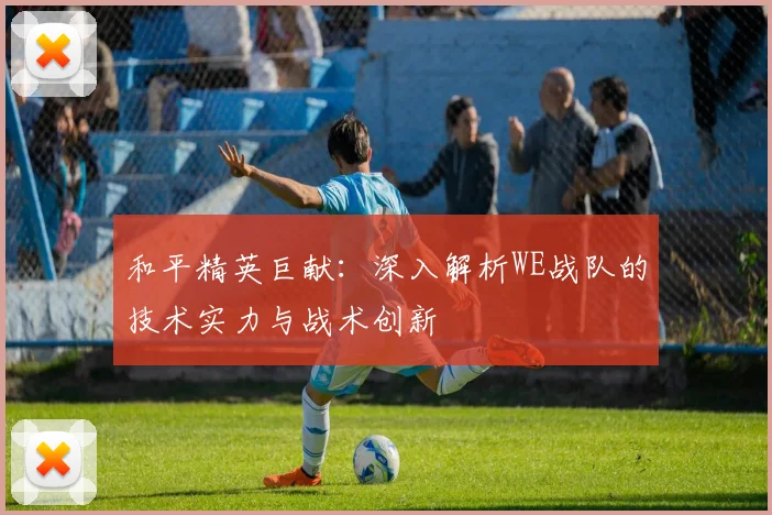 和平精英巨献：深入解析WE战队的技术实力与战术创新