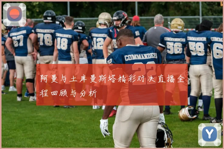 阿曼与土库曼斯塔精彩对决直播全程回顾与分析