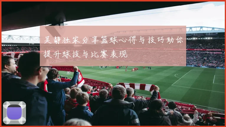 吴静独家分享篮球心得与技巧助你提升球技与比赛表现