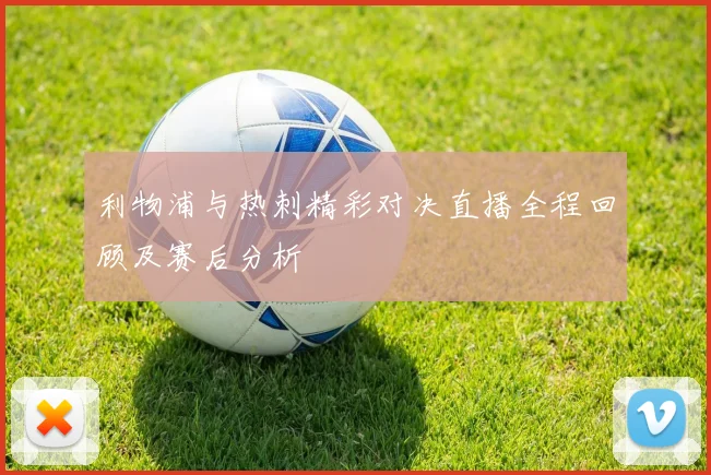 利物浦与热刺精彩对决直播全程回顾及赛后分析
