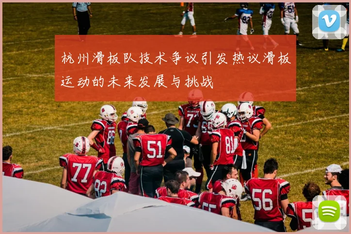 杭州滑板队技术争议引发热议滑板运动的未来发展与挑战