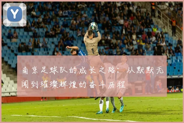 南京足球队的成长之路：从默默无闻到璀璨辉煌的奋斗历程