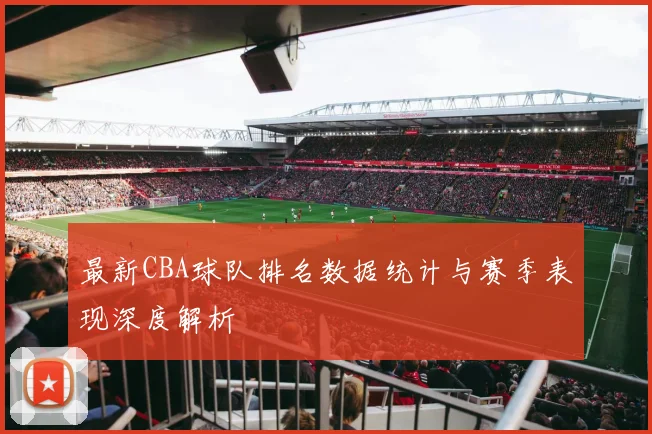 最新CBA球队排名数据统计与赛季表现深度解析