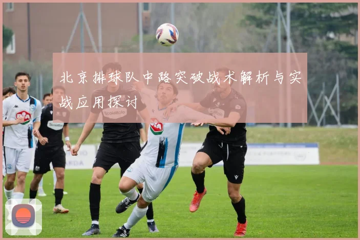 北京排球队中路突破战术解析与实战应用探讨
