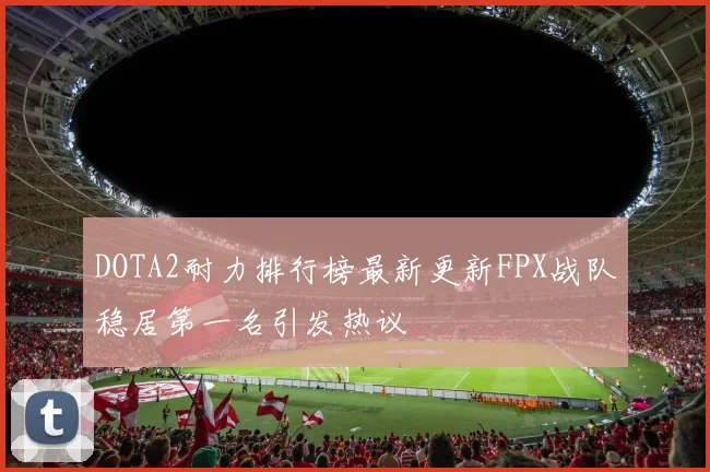 DOTA2耐力排行榜最新更新FPX战队稳居第一名引发热议